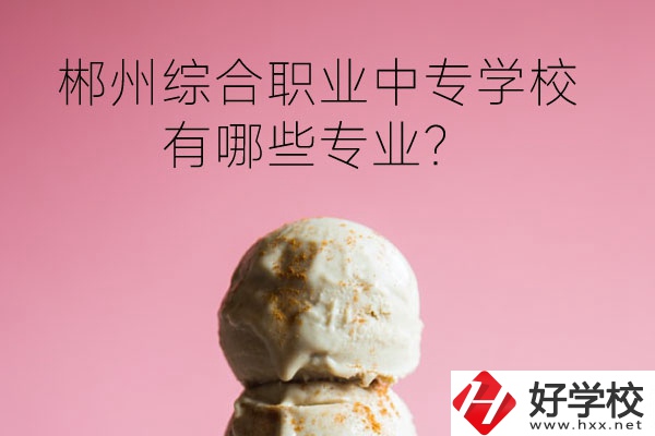 郴州綜合職業(yè)中專學(xué)校好嗎？有哪些專業(yè)？