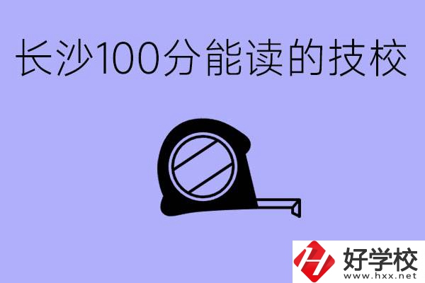 考了100分可以上技校嗎?長(zhǎng)沙有什么好的技校嗎？