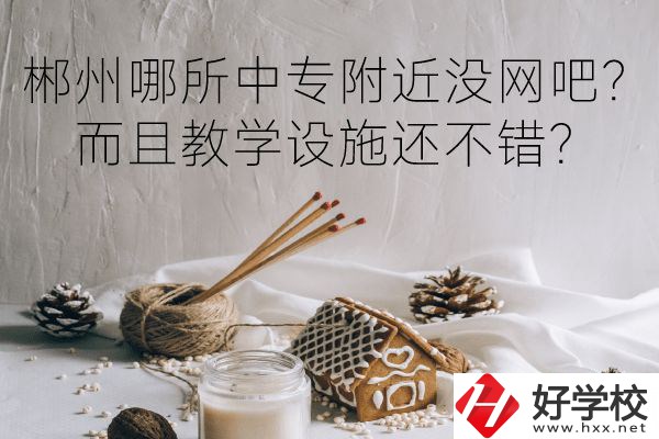 郴州哪所中專附近沒網(wǎng)吧？而且教學(xué)設(shè)施還不錯(cuò)？