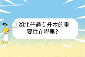 湖北普通專升本的重要性在哪里？