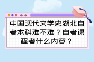 中國現(xiàn)代文學史湖北自考本科難不難？自考課程考什么內(nèi)容？