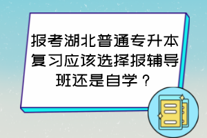 報(bào)考湖北普通專升本復(fù)習(xí)應(yīng)該選擇報(bào)輔導(dǎo)班還是自學(xué)？怎么判斷自己適合哪種方式？