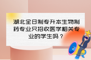 湖北全日制專升本生物制藥專業(yè)只招收醫(yī)學(xué)相關(guān)專業(yè)的學(xué)生嗎？