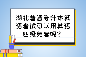 湖北普通專升本英語考試可以用英語四級(jí)免考嗎？