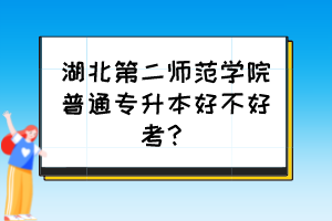 湖北第二師范學(xué)院普通專升本好不好考？