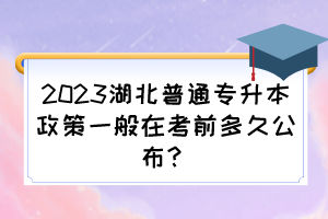 2023湖北普通專升本政策一般在考前多久公布？