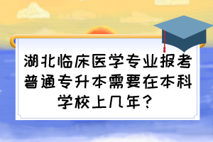 湖北臨床醫(yī)學(xué)專業(yè)報(bào)考普通專升本需要在本科學(xué)校上幾年？