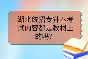 湖北統(tǒng)招專升本考試內容都是教材上的嗎？