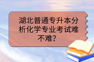 湖北普通專升本分析化學(xué)專業(yè)考試難不難？