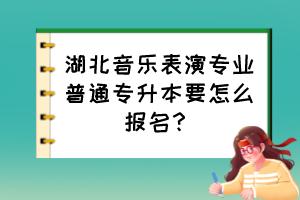 湖北音樂(lè)表演專業(yè)普通專升本要怎么報(bào)名？