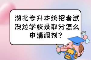 湖北專升本統(tǒng)招考試沒過學校錄取分怎么申請調(diào)劑？