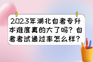 2023年湖北自考專升本難度真的大了嗎？自考考試通過率怎么樣？
