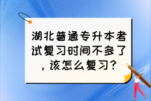 湖北普通專升本考試復(fù)習(xí)時(shí)間不多了，該怎么復(fù)習(xí)？